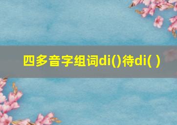 四多音字组词di()待di( )